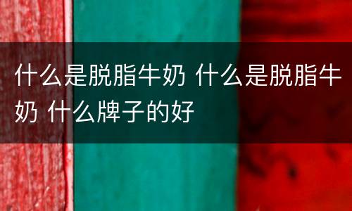 什么是脱脂牛奶 什么是脱脂牛奶 什么牌子的好
