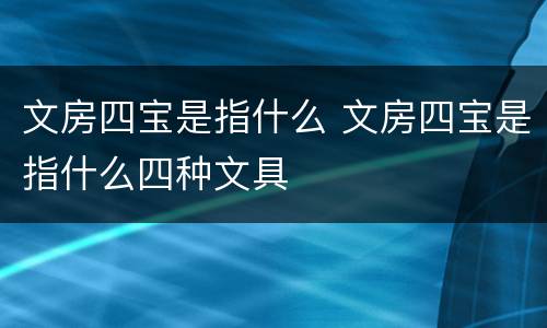 文房四宝是指什么 文房四宝是指什么四种文具