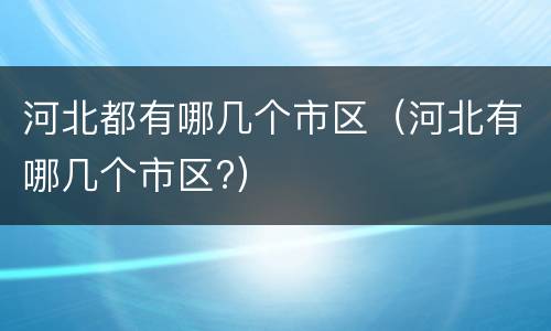 河北都有哪几个市区（河北有哪几个市区?）