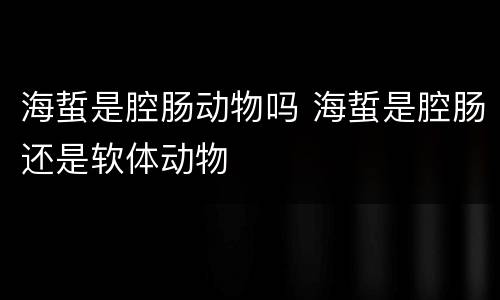 海蜇是腔肠动物吗 海蜇是腔肠还是软体动物