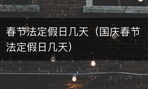 春节法定假日几天(国庆春节法定假日几天)