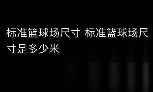 标准篮球场尺寸 标准篮球场尺寸是多少米