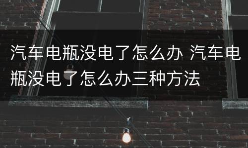 汽车电瓶没电了怎么办 汽车电瓶没电了怎么办三种方法