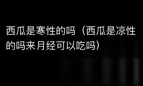 西瓜是寒性的吗（西瓜是凉性的吗来月经可以吃吗）