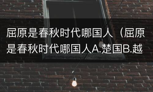 屈原是春秋时代哪国人（屈原是春秋时代哪国人A.楚国B.越国C.齐国D.吴国）