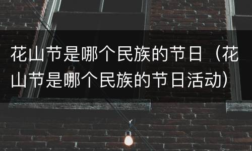 花山节是哪个民族的节日（花山节是哪个民族的节日活动）