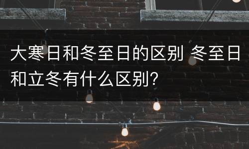 大寒日和冬至日的区别 冬至日和立冬有什么区别?