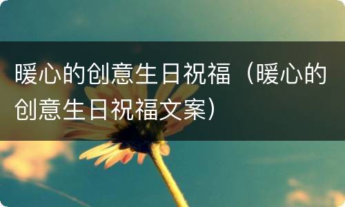 暖心的创意生日祝福（暖心的创意生日祝福文案）