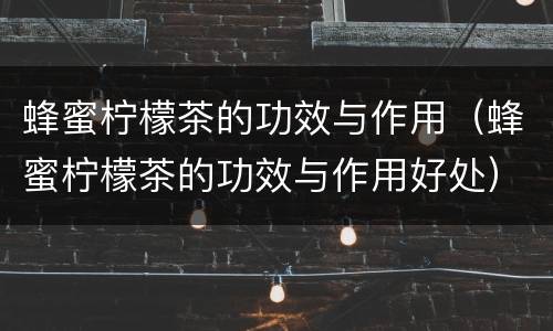 蜂蜜柠檬茶的功效与作用（蜂蜜柠檬茶的功效与作用好处）