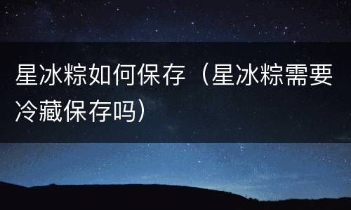 星冰粽如何保存（星冰粽需要冷藏保存吗）