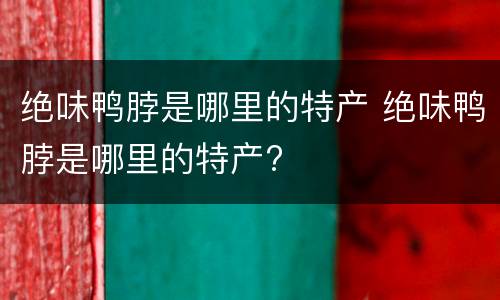 绝味鸭脖是哪里的特产 绝味鸭脖是哪里的特产?