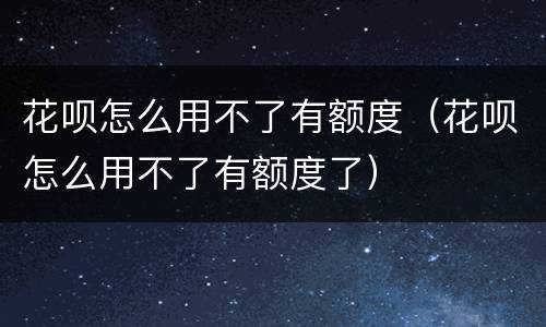 花呗怎么用不了有额度（花呗怎么用不了有额度了）