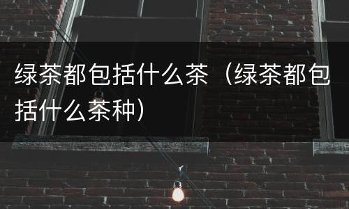 绿茶都包括什么茶（绿茶都包括什么茶种）