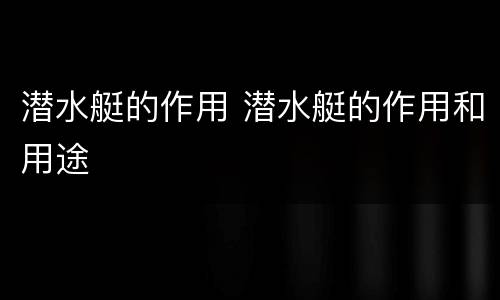 潜水艇的作用 潜水艇的作用和用途