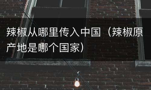 辣椒从哪里传入中国（辣椒原产地是哪个国家）