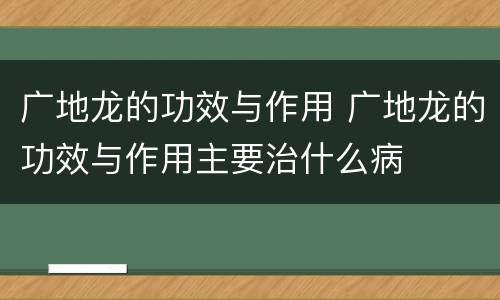 广地龙的功效与作用 广地龙的功效与作用主要治什么病