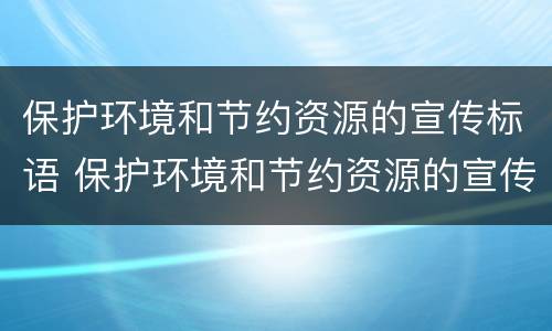 保护环境和节约资源的宣传标语 保护环境和节约资源的宣传标语有哪些