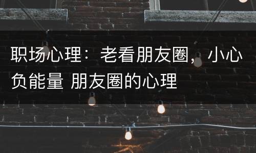 职场心理：老看朋友圈，小心负能量 朋友圈的心理