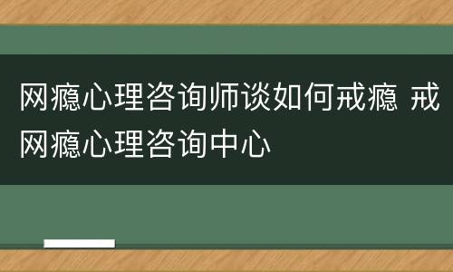 网瘾心理咨询师谈如何戒瘾 戒网瘾心理咨询中心