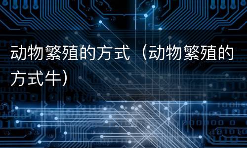 动物繁殖的方式（动物繁殖的方式牛）