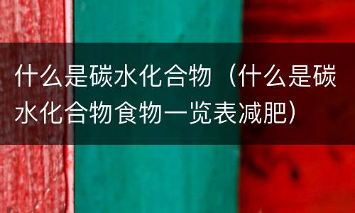 什么是碳水化合物（什么是碳水化合物食物一览表减肥）