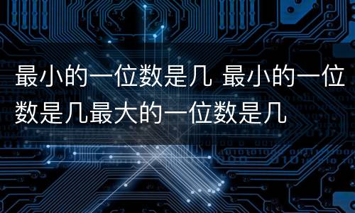 最小的一位数是几 最小的一位数是几最大的一位数是几