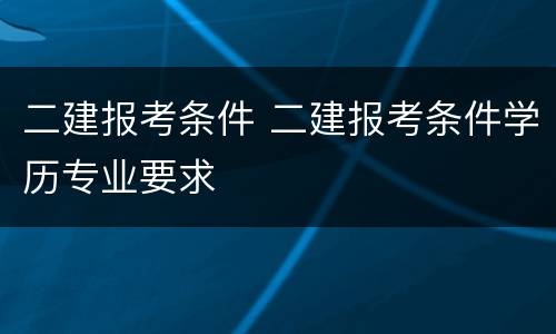 二建报考条件 二建报考条件学历专业要求