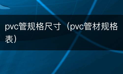 pvc管规格尺寸（pvc管材规格表）