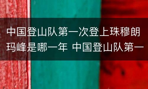 中国登山队第一次登上珠穆朗玛峰是哪一年 中国登山队第一次登上珠穆朗玛峰是什么时候