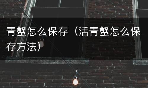 青蟹怎么保存（活青蟹怎么保存方法）