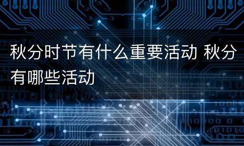 秋分时节有什么重要活动 秋分有哪些活动