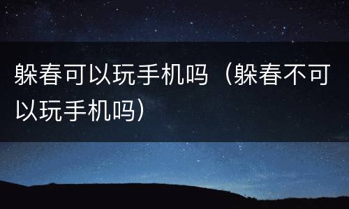躲春可以玩手机吗（躲春不可以玩手机吗）