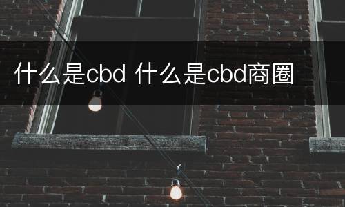 什么是cbd 什么是cbd商圈