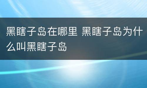 黑瞎子岛在哪里 黑瞎子岛为什么叫黑瞎子岛