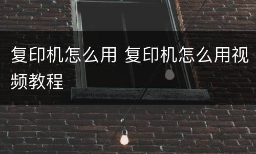 复印机怎么用 复印机怎么用视频教程