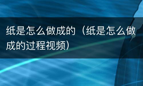 纸是怎么做成的（纸是怎么做成的过程视频）