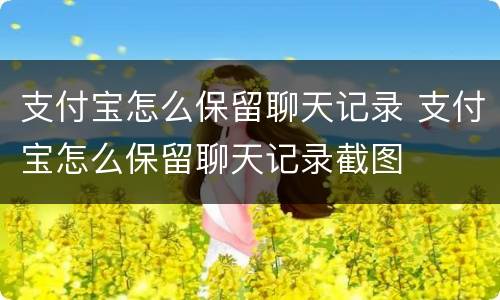 支付宝怎么保留聊天记录 支付宝怎么保留聊天记录截图