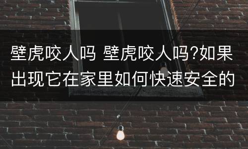 壁虎咬人吗 壁虎咬人吗?如果出现它在家里如何快速安全的赶走?
