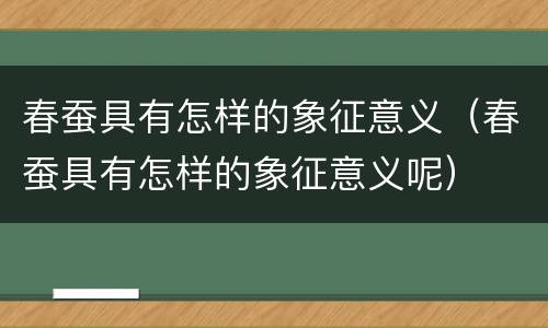 春蚕具有怎样的象征意义（春蚕具有怎样的象征意义呢）