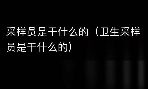 采样员是干什么的（卫生采样员是干什么的）