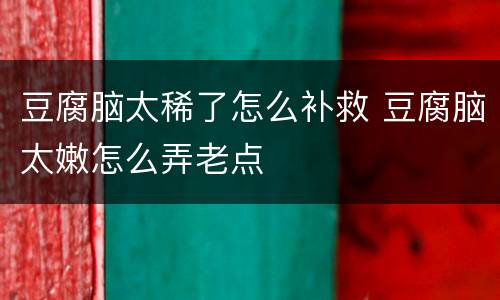 豆腐脑太稀了怎么补救 豆腐脑太嫩怎么弄老点