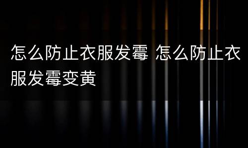怎么防止衣服发霉 怎么防止衣服发霉变黄