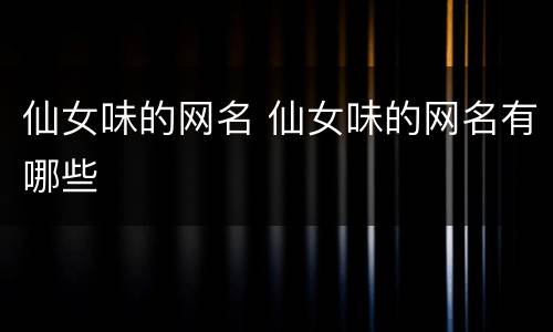 仙女味的网名 仙女味的网名有哪些