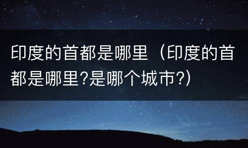 印度的首都是哪里（印度的首都是哪里?是哪个城市?）