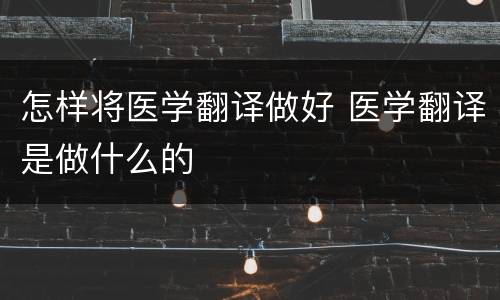 怎样将医学翻译做好 医学翻译是做什么的