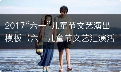2017“六一”儿童节文艺演出模板（六一儿童节文艺汇演活动方案）