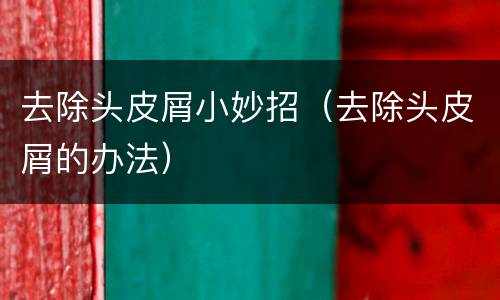 去除头皮屑小妙招（去除头皮屑的办法）