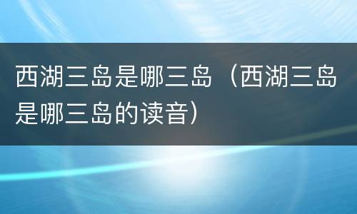 西湖三岛是哪三岛（西湖三岛是哪三岛的读音）