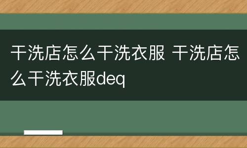干洗店怎么干洗衣服 干洗店怎么干洗衣服deq