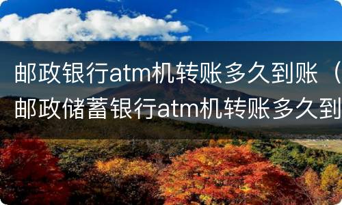 邮政银行atm机转账多久到账（邮政储蓄银行atm机转账多久到账）